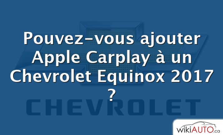 Pouvez-vous ajouter Apple Carplay à un Chevrolet Equinox 2017 ?